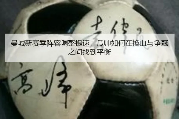 曼城新赛季阵容调整提速，瓜帅如何在换血与争冠之间找到平衡